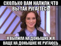 сколько вам налили,что вы так ругаетесь я выпила на донышке,и я ваще на донышке не ругаюсь