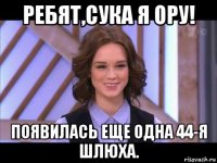 ребят,сука я ору! появилась еще одна 44-я шлюха.