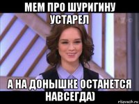 мем про шуригину устарел а на донышке останется навсегда)