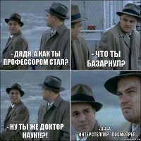 - Дядя, а как ты профессором стал? - что ты базарнул? - ну ты же доктор наук!!?! - а-а-а....
- "Интерстеллар" посмотрел...