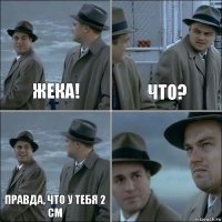 Жека! Что? Правда, что у тебя 2 см 