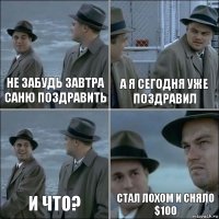 Не забудь завтра Саню поздравить а я сегодня уже поздравил и что? стал лохом и сняло $100