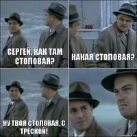 Сергей, как там столовая? Какая столовая? Ну твоя столовая, с треской! 