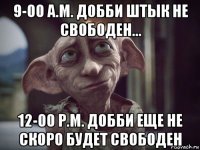 9-00 а.m. добби штык не свободен... 12-00 p.m. добби еще не скоро будет свободен