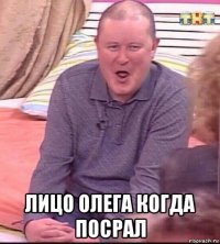  лицо олега когда посрал