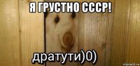 я грустно ссср! 