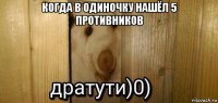 когда в одиночку нашёл 5 противников 