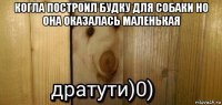 когла построил будку для собаки но она оказалась маленькая 