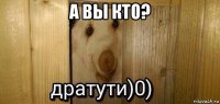 а вы кто? 