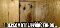 ... я пересмотрел ужастиков...