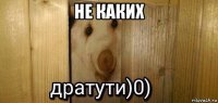 не каких 