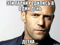 эти парни родились в один день детка ...