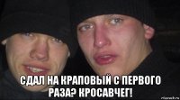  сдал на краповый с первого раза? кросавчег!