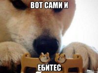 вот сами и ебитес