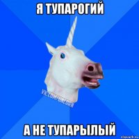 я тупарогий а не тупарылый