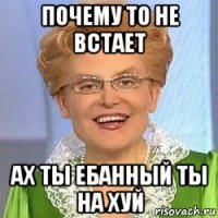 почему то не встает ах ты ебанный ты на хуй