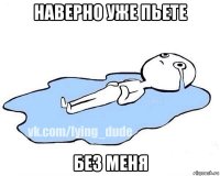 наверно уже пьете без меня