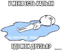 у меня есть кальян где мои друзья?