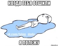 когда тебя отшили я полежу