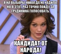 я на выборы никогда не ходила, но в этот раз точно пойду за грудинина голосовать. кандидат от народа!