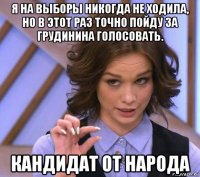 я на выборы никогда не ходила, но в этот раз точно пойду за грудинина голосовать. кандидат от народа