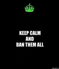 Keep calm
and
Ban them all