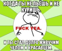 когда ты не пьёшь и не куришь. и ты стал долго живучим челом и красавцем.