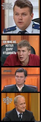 рассказывай подсудимый за что ты избил потерпевшего он мне не хотел долг отдавать подсудимый избил и ограбил потерпевшего мой подзащитный не чего не брал и не кого не бил