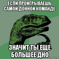 если проигрываешь самой донной команде значит ты еще большее дно