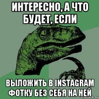 интересно, а что будет, если выложить в instagram фотку без себя на ней