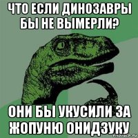 что если динозавры бы не вымерли? они бы укусили за жопуню онидзуку