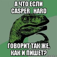 а что если casper_hard говорит так же, как и пишет?