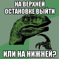 на верхней остановке выйти или на нижней?