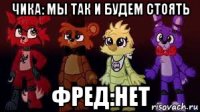 чика: мы так и будем стоять фред:нет