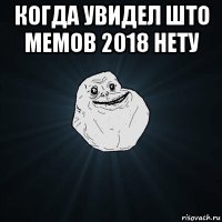 когда увидел што мемов 2018 нету 