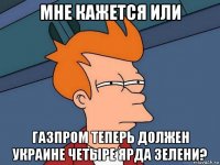 мне кажется или газпром теперь должен украине четыре ярда зелени?