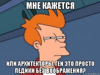 мне кажется или архитекторы-геи это просто педики без воображения?