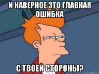 и наверное это главная ошибка с твоей стороны?