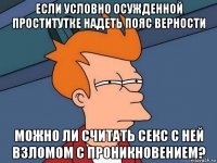 если условно осужденной проститутке надеть пояс верности можно ли считать секс с ней взломом с проникновением?