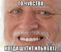 то чувство когда шутит илья е812