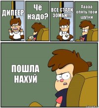 ДИПЕЕР Чё надо? ВСЕ СТАЛИ ЗОМБИ!!! Ааааа опять твои шутки ПОШЛА НАХУЙ