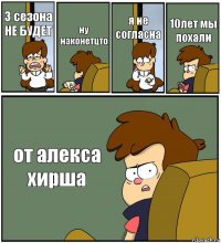 3 сезона НЕ БУДЕТ ну наконетцто я не согласна 10лет мы похали от алекса хирша