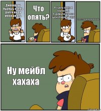 Диппер ты будешь очень долго надо мной ржать Что опять? Я съела гавно в туалете. А подумала что это шоколадный торт Пппппппахахахахахахахахаха Ну мейбл хахаха