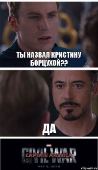 ты назвал Кристину Борцухой?? Да