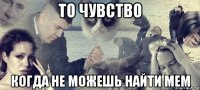 то чувство когда не можешь найти мем