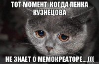 тот момент, когда ленка кузнецова не знает о мемокреаторе....(((