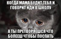 когда мама будит тебя и говорит иди в школу а ты претворяешся что болееш чтобы поспать