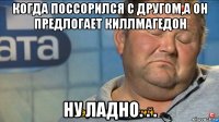 когда поссорился с другом,а он предлогает киллмагедон ну ладно. . .