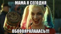 мама я сегодня обооояралааась!!!