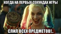 когда на первых секундах игры слил всех предметов!..